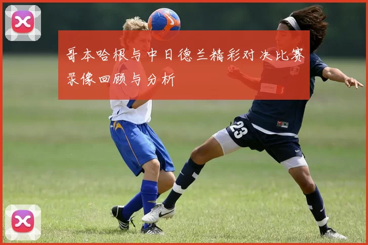哥本哈根与中日德兰精彩对决比赛录像回顾与分析
