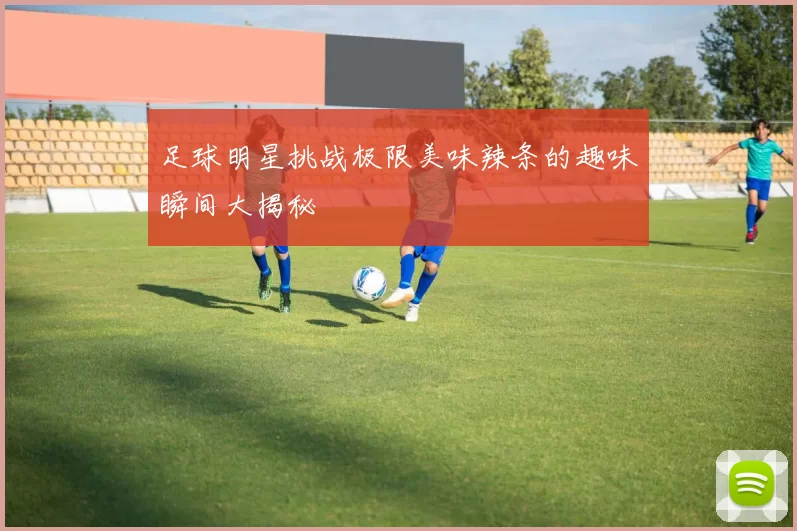 足球明星挑战极限美味辣条的趣味瞬间大揭秘