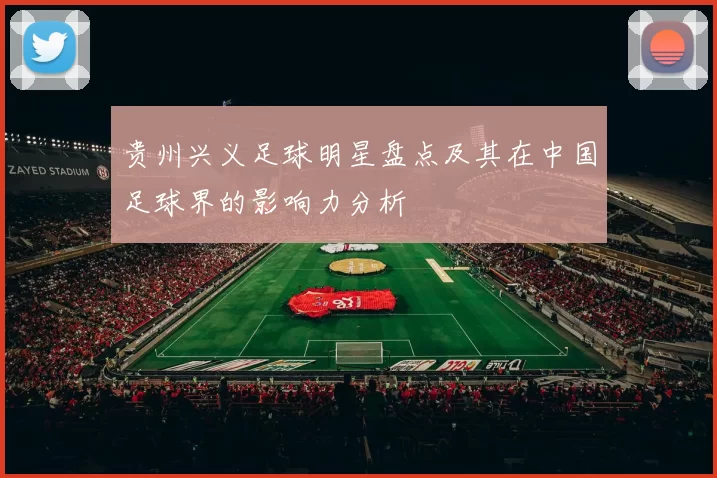 贵州兴义足球明星盘点及其在中国足球界的影响力分析