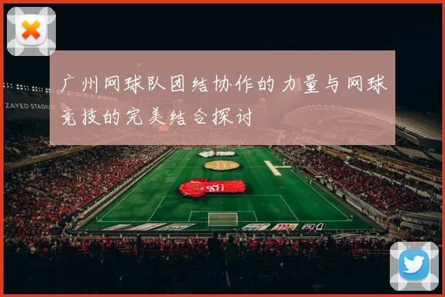 广州网球队团结协作的力量与网球竞技的完美结合探讨