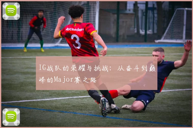 IG战队的荣耀与挑战：从奋斗到巅峰的Major赛之路