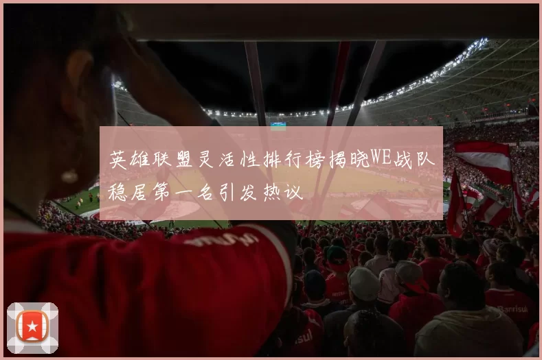 英雄联盟灵活性排行榜揭晓WE战队稳居第一名引发热议