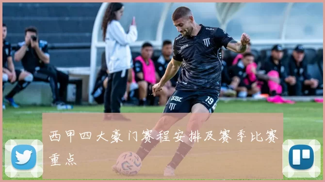 西甲四大豪门赛程安排及赛季比赛重点