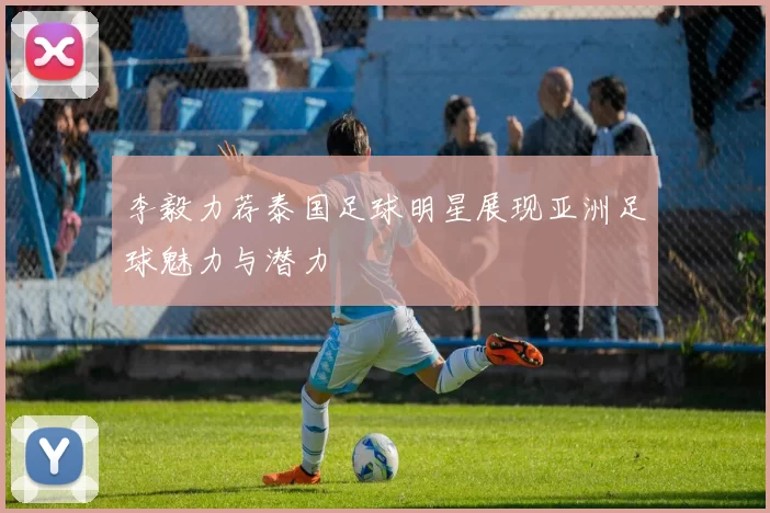 李毅力荐泰国足球明星展现亚洲足球魅力与潜力