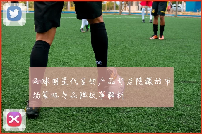 足球明星代言的产品背后隐藏的市场策略与品牌故事解析