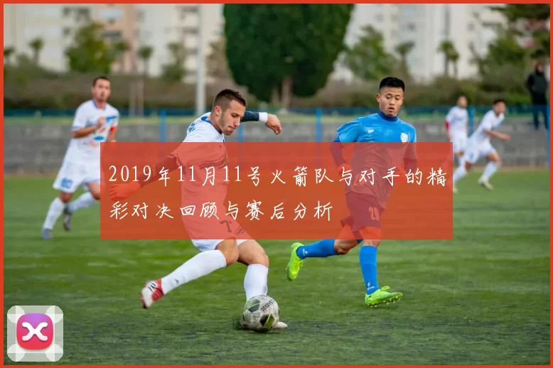 2019年11月11号火箭队与对手的精彩对决回顾与赛后分析