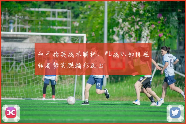 和平精英战术解析：WE战队如何逆转局势实现精彩反击