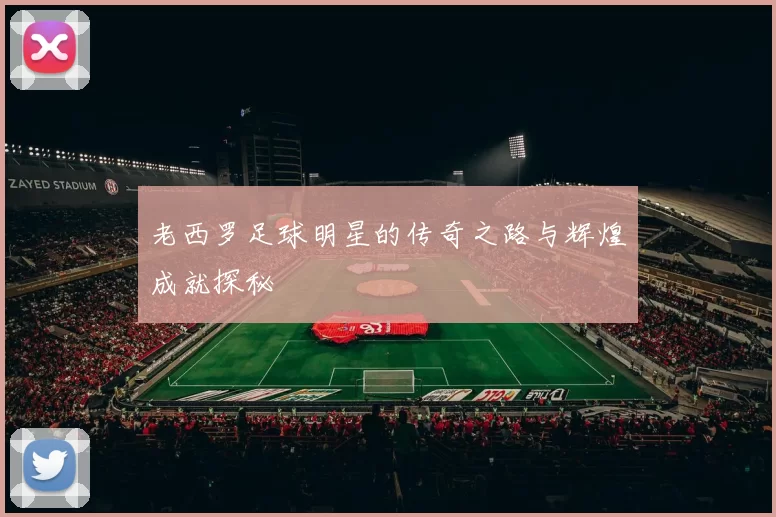 老西罗足球明星的传奇之路与辉煌成就探秘