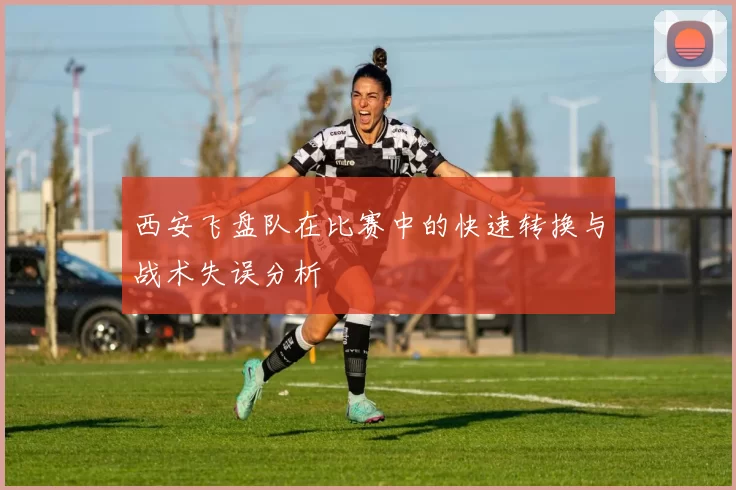 西安飞盘队在比赛中的快速转换与战术失误分析