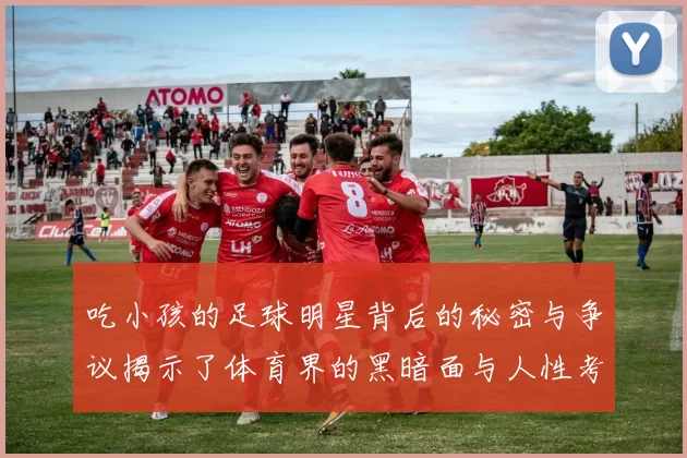 吃小孩的足球明星背后的秘密与争议揭示了体育界的黑暗面与人性考验