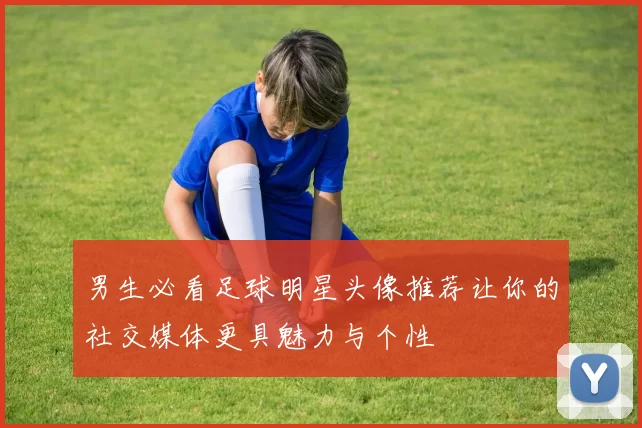 男生必看足球明星头像推荐让你的社交媒体更具魅力与个性
