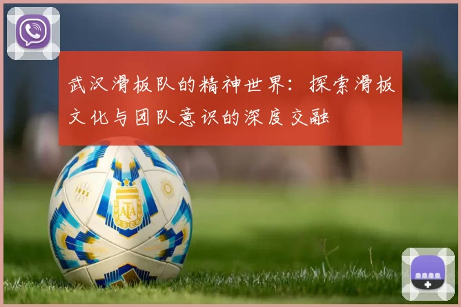 武汉滑板队的精神世界：探索滑板文化与团队意识的深度交融