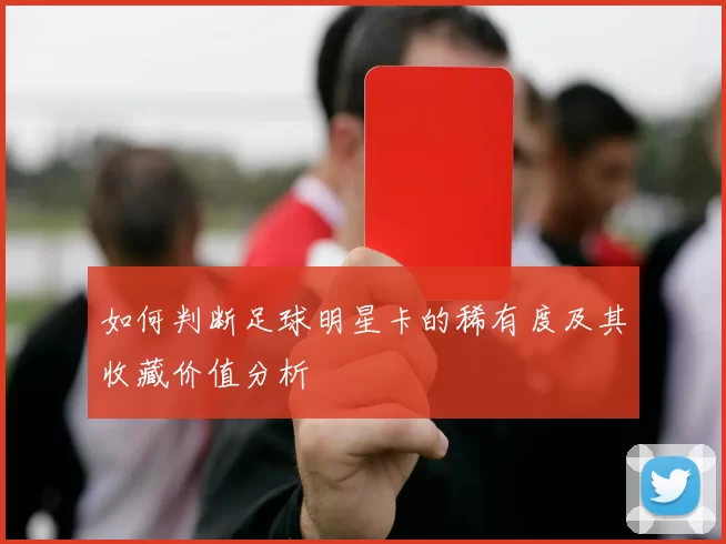 如何判断足球明星卡的稀有度及其收藏价值分析