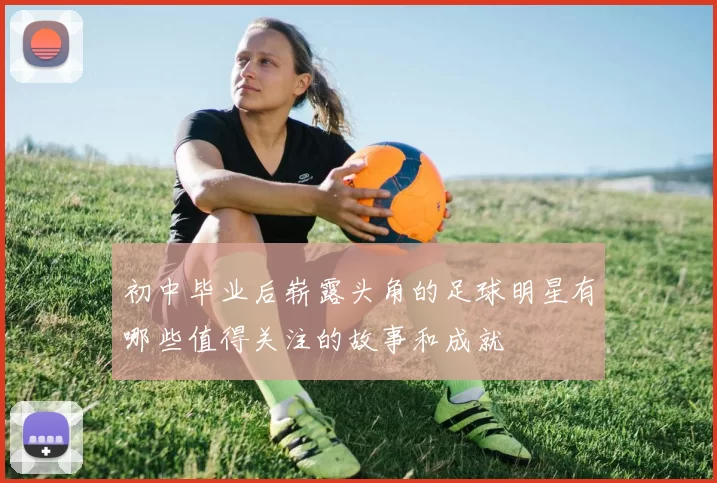 初中毕业后崭露头角的足球明星有哪些值得关注的故事和成就