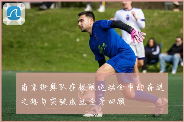 南京街舞队在极限运动会中的奋进之路与突破成就全景回顾