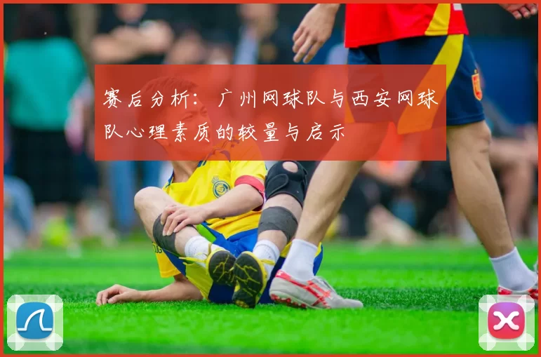 赛后分析：广州网球队与西安网球队心理素质的较量与启示