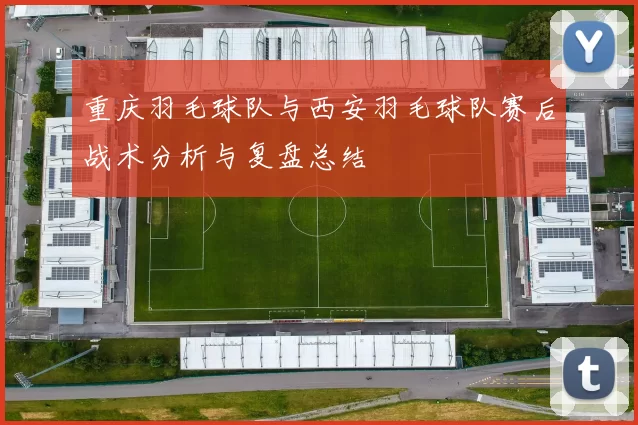 重庆羽毛球队与西安羽毛球队赛后战术分析与复盘总结
