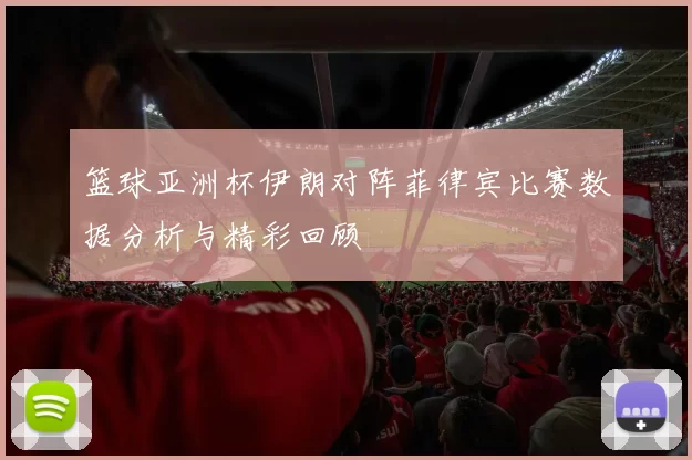 篮球亚洲杯伊朗对阵菲律宾比赛数据分析与精彩回顾