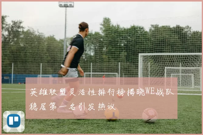 英雄联盟灵活性排行榜揭晓WE战队稳居第一名引发热议