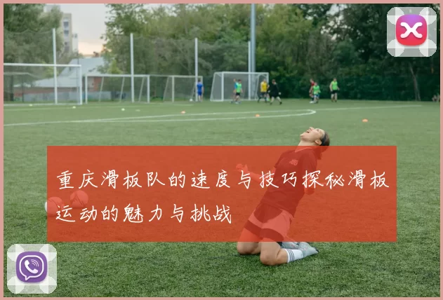 重庆滑板队的速度与技巧探秘滑板运动的魅力与挑战