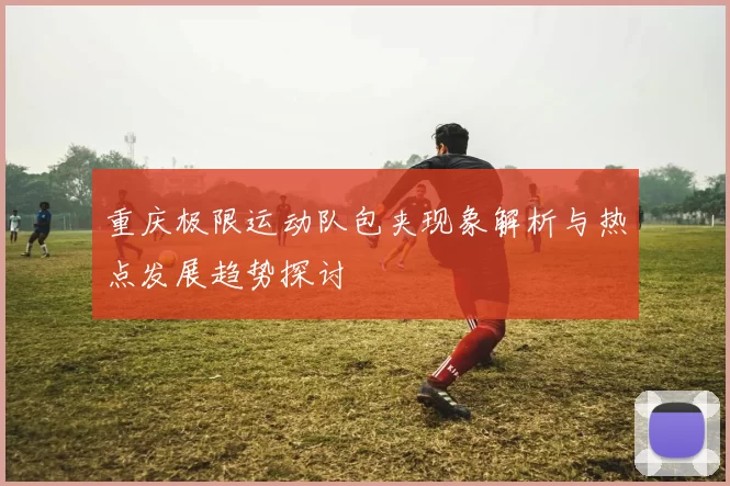 重庆极限运动队包夹现象解析与热点发展趋势探讨