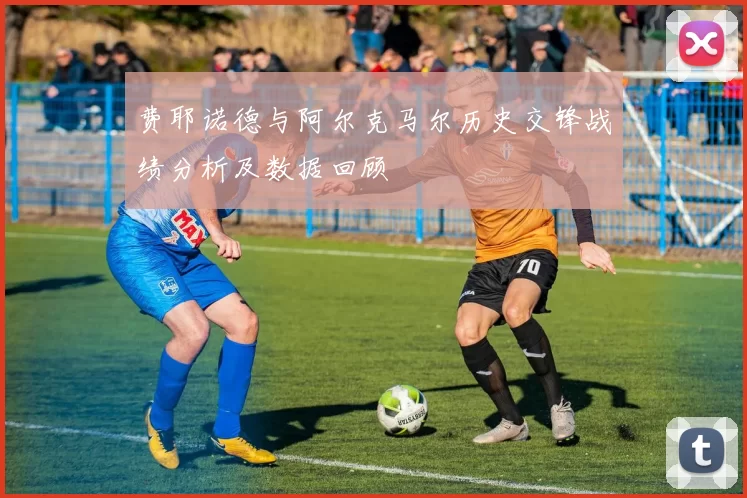 费耶诺德与阿尔克马尔历史交锋战绩分析及数据回顾