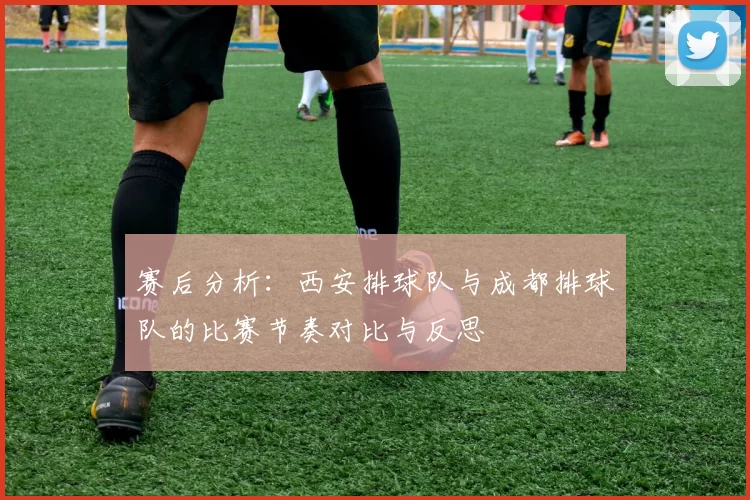 赛后分析：西安排球队与成都排球队的比赛节奏对比与反思