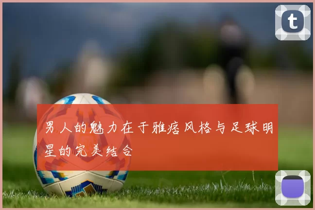 男人的魅力在于雅痞风格与足球明星的完美结合