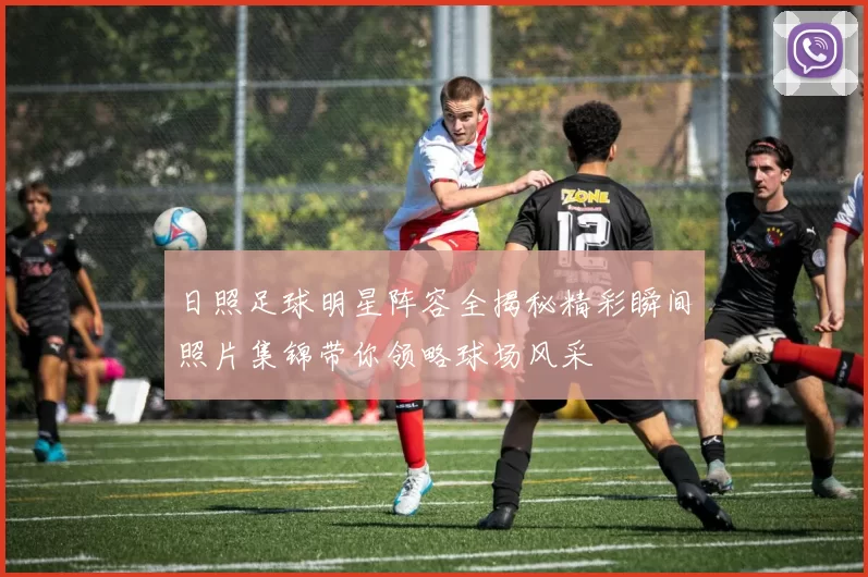日照足球明星阵容全揭秘精彩瞬间照片集锦带你领略球场风采