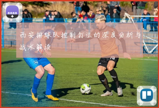 西安排球队控制打法的深度分析与战术解读